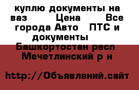 куплю документы на ваз 2108 › Цена ­ 1 - Все города Авто » ПТС и документы   . Башкортостан респ.,Мечетлинский р-н